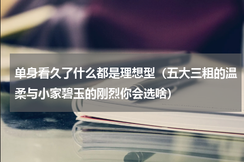 单身看久了什么都是理想型（五大三粗的温柔与小家碧玉的刚烈你会选啥）