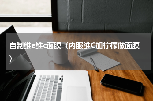 自制维e维c面膜（内服维C加柠檬做面膜）