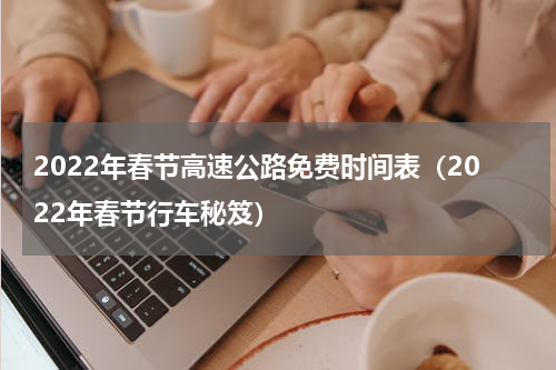 2022年春节高速公路免费时间表（2022年春节行车秘笈）
