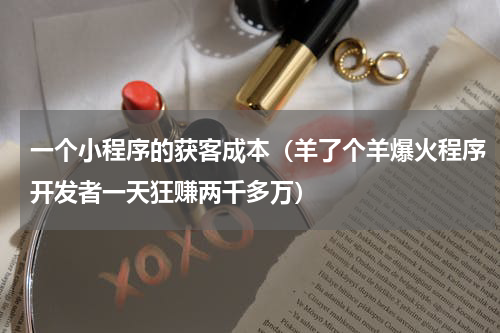 一个小程序的获客成本（羊了个羊爆火程序开发者一天狂赚两千多万）