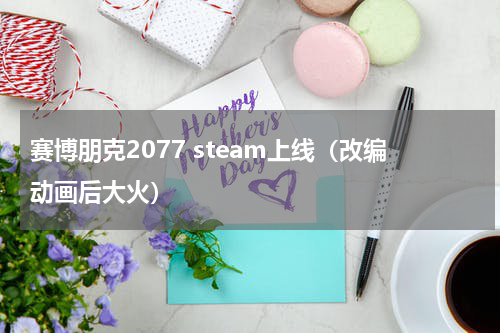 赛博朋克2077 steam上线（改编动画后大火）