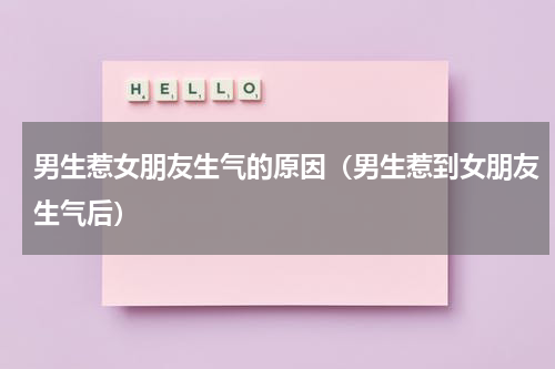 男生惹女朋友生气的原因（男生惹到女朋友生气后）