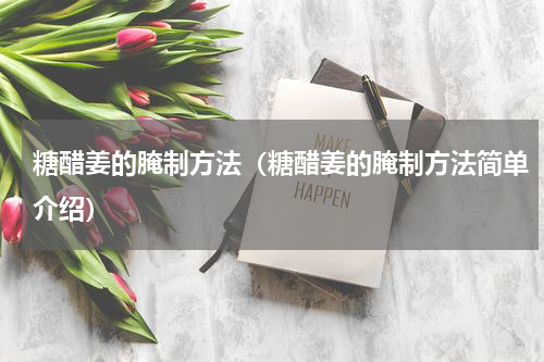 糖醋姜的腌制方法（糖醋姜的腌制方法简单介绍）