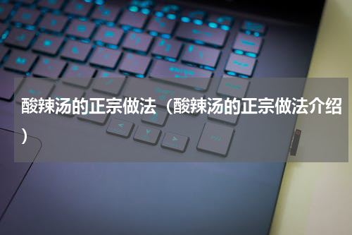 酸辣汤的正宗做法（酸辣汤的正宗做法介绍）