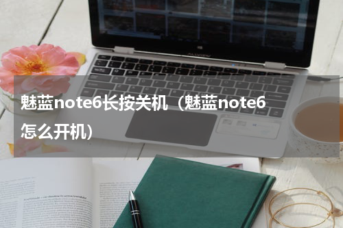 魅蓝note6长按关机（魅蓝note6怎么开机）
