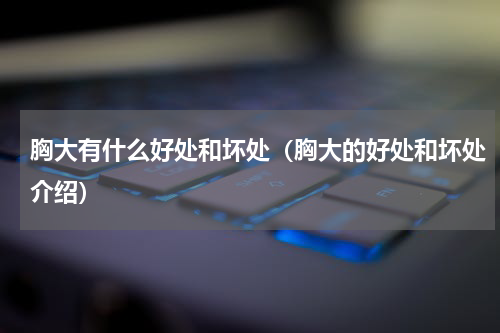 胸大有什么好处和坏处（胸大的好处和坏处介绍）