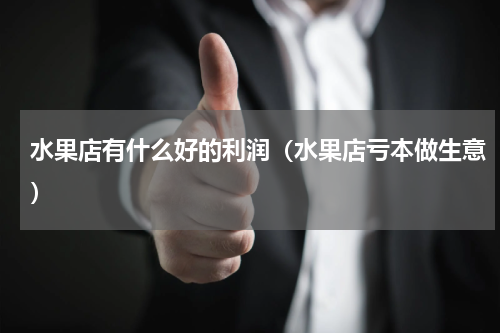 水果店有什么好的利润（水果店亏本做生意）