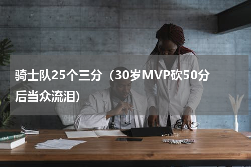 骑士队25个三分（30岁MVP砍50分后当众流泪）