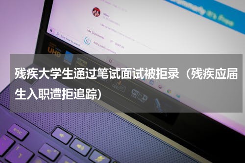 残疾大学生通过笔试面试被拒录（残疾应届生入职遭拒追踪）