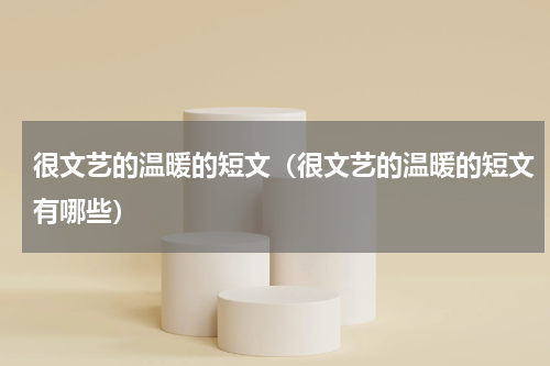 很文艺的温暖的短文（很文艺的温暖的短文有哪些）