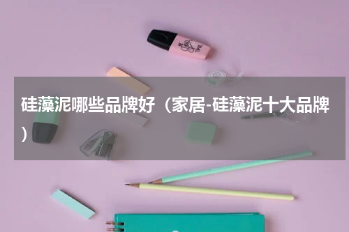 硅藻泥哪些品牌好（家居-硅藻泥十大品牌）
