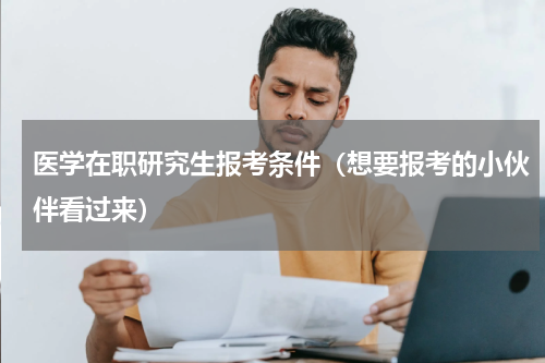 医学在职研究生报考条件（想要报考的小伙伴看过来）