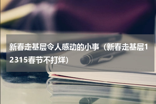 新春走基层令人感动的小事（新春走基层12315春节不打烊）