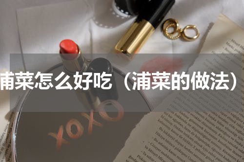 浦菜怎么好吃（浦菜的做法）