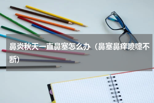 鼻炎秋天一直鼻塞怎么办（鼻塞鼻痒喷嚏不断）