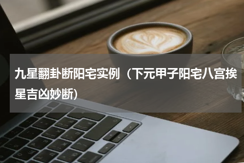 九星翻卦断阳宅实例（下元甲子阳宅八宫挨星吉凶妙断）
