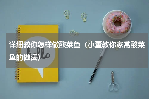 详细教你怎样做酸菜鱼（小董教你家常酸菜鱼的做法）