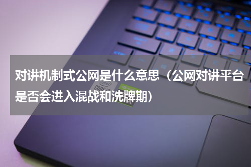 对讲机制式公网是什么意思（公网对讲平台是否会进入混战和洗牌期）