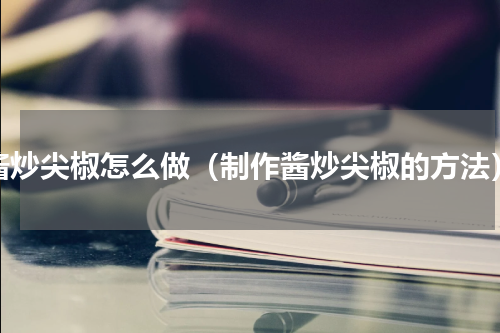 酱炒尖椒怎么做（制作酱炒尖椒的方法）