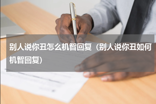 别人说你丑怎么机智回复（别人说你丑如何机智回复）