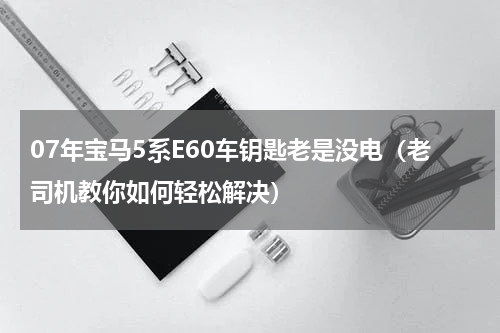07年宝马5系E60车钥匙老是没电（老司机教你如何轻松解决）