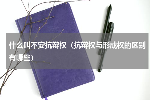 什么叫不安抗辩权（抗辩权与形成权的区别有哪些）