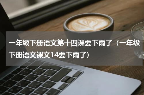 一年级下册语文第十四课要下雨了（一年级下册语文课文14要下雨了）
