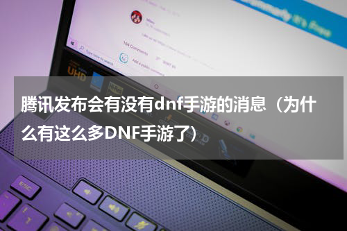 腾讯发布会有没有dnf手游的消息（为什么有这么多DNF手游了）