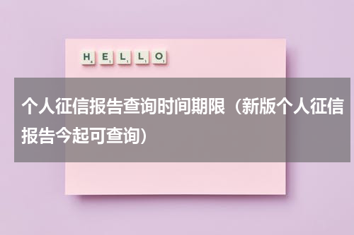 个人征信报告查询时间期限（新版个人征信报告今起可查询）