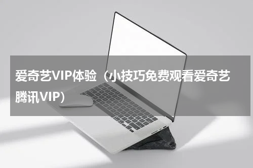 爱奇艺VIP体验（小技巧免费观看爱奇艺腾讯VIP）