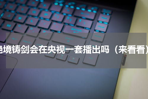 绝境铸剑会在央视一套播出吗（来看看）