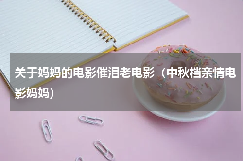 关于妈妈的电影催泪老电影（中秋档亲情电影妈妈）
