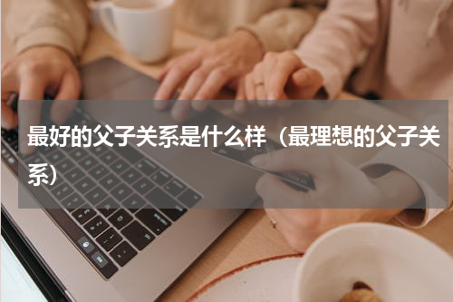 最好的父子关系是什么样（最理想的父子关系）