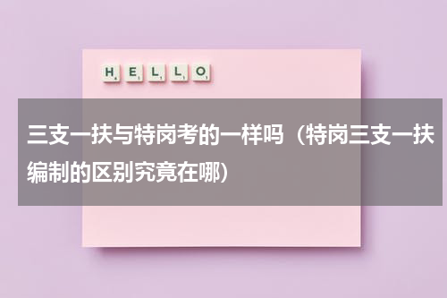 三支一扶与特岗考的一样吗（特岗三支一扶编制的区别究竟在哪）