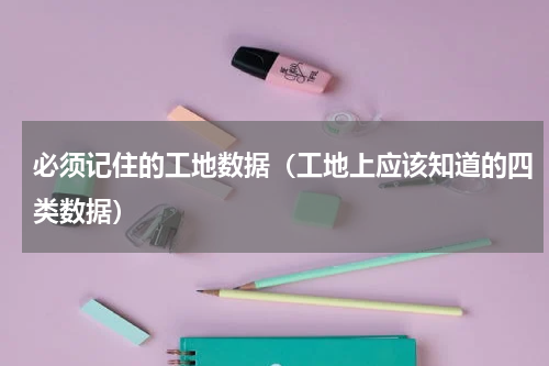 必须记住的工地数据（工地上应该知道的四类数据）
