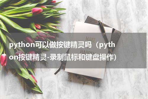 python可以做按键精灵吗（python按键精灵-录制鼠标和键盘操作）
