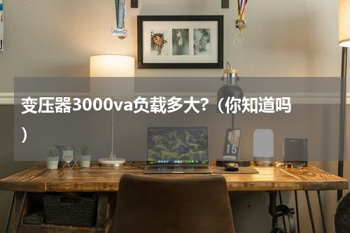 变压器3000va负载多大?（你知道吗）
