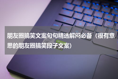 朋友圈搞笑文案句句精选解闷必备（很有意思的朋友圈搞笑段子文案）