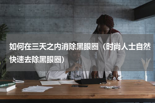 如何在三天之内消除黑眼圈（时尚人士自然快速去除黑眼圈）