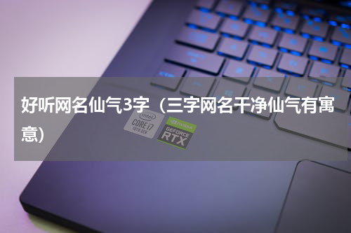 好听网名仙气3字（三字网名干净仙气有寓意）