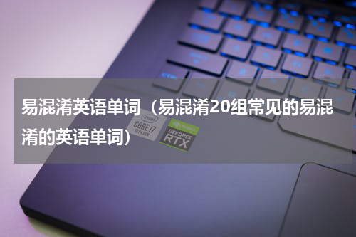 易混淆英语单词（易混淆20组常见的易混淆的英语单词）