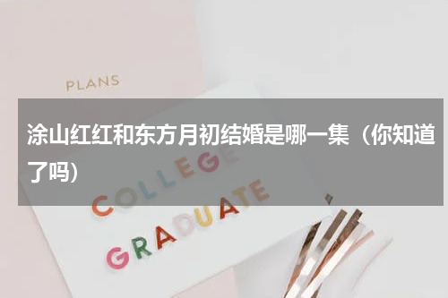 涂山红红和东方月初结婚是哪一集（你知道了吗）