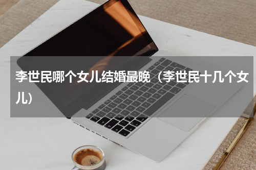 李世民哪个女儿结婚最晚（李世民十几个女儿）