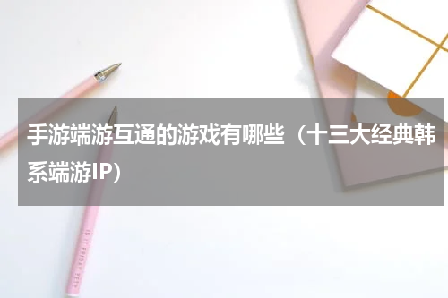 手游端游互通的游戏有哪些（十三大经典韩系端游IP）
