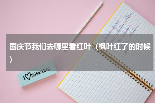 国庆节我们去哪里看红叶（枫叶红了的时候）