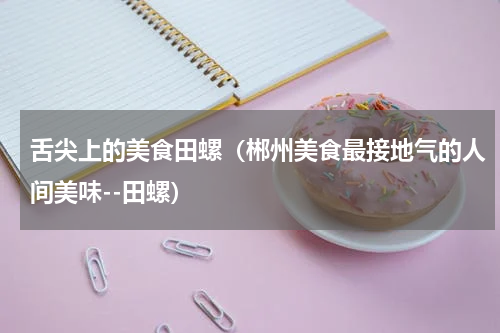 舌尖上的美食田螺（郴州美食最接地气的人间美味--田螺）