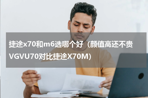 捷途x70和m6选哪个好（颜值高还不贵VGVU70对比捷途X70M）