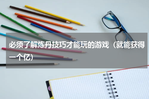 必须了解炼丹技巧才能玩的游戏（就能获得一个亿）