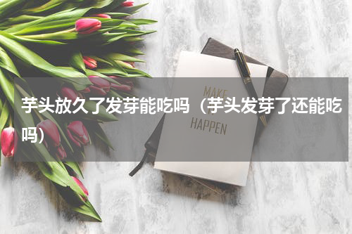 芋头放久了发芽能吃吗（芋头发芽了还能吃吗）