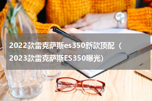 2022款雷克萨斯es350新款顶配（2023款雷克萨斯ES350曝光）